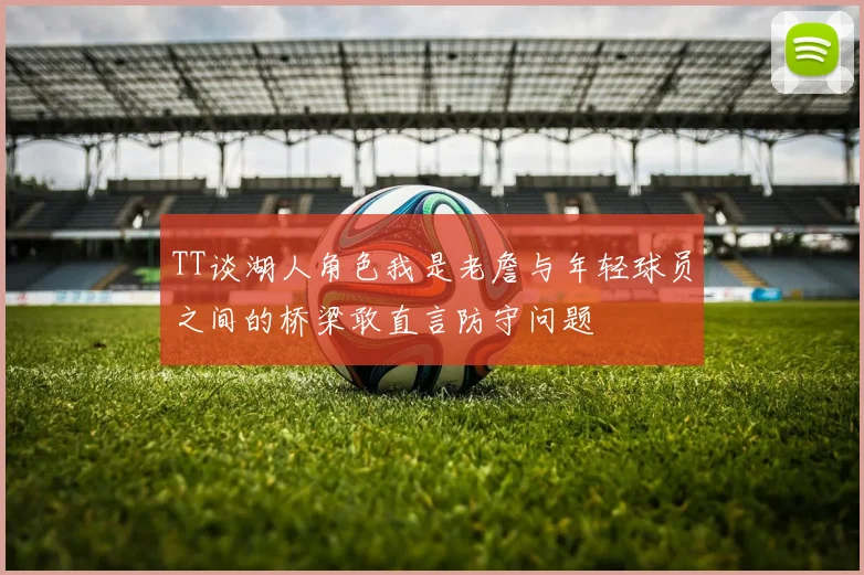 TT谈湖人角色我是老詹与年轻球员之间的桥梁敢直言防守问题