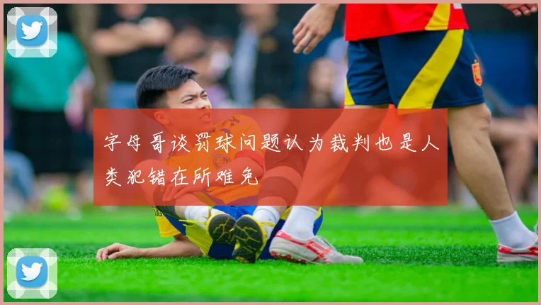 字母哥谈罚球问题认为裁判也是人类犯错在所难免