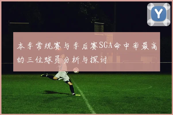 本季常规赛与季后赛SGA命中率最高的三位球员分析与探讨
