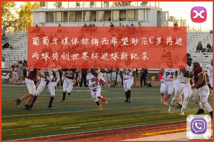 葡萄牙媒体称梅西希望渺茫C罗再进两球将创世界杯进球新纪录
