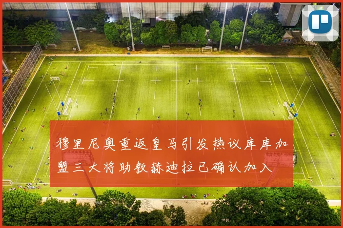 穆里尼奥重返皇马引发热议库库加盟三大将助教赫迪拉已确认加入