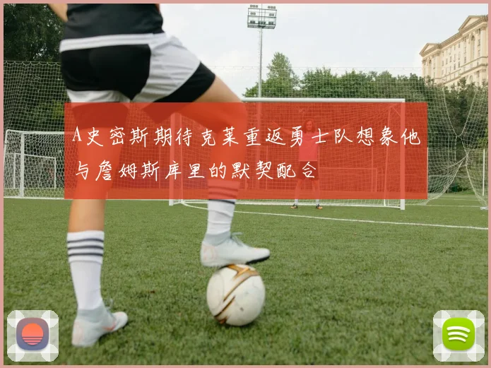 A史密斯期待克莱重返勇士队想象他与詹姆斯库里的默契配合