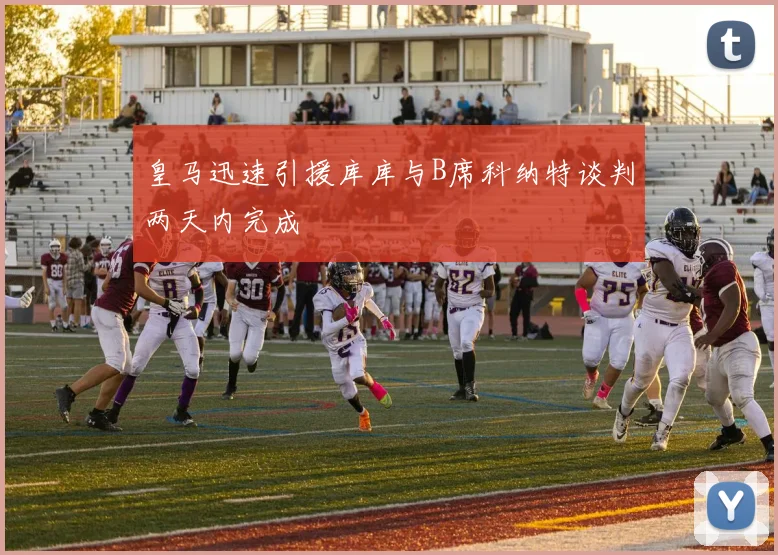 皇马迅速引援库库与B席科纳特谈判两天内完成