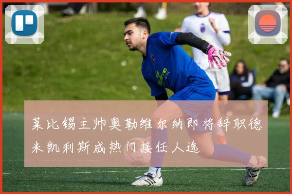莱比锡主帅奥勒维尔纳即将辞职德米凯利斯成热门接任人选