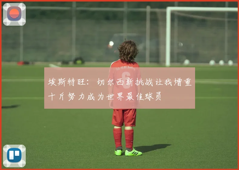 埃斯特旺：切尔西新挑战让我增重十斤努力成为世界最佳球员
