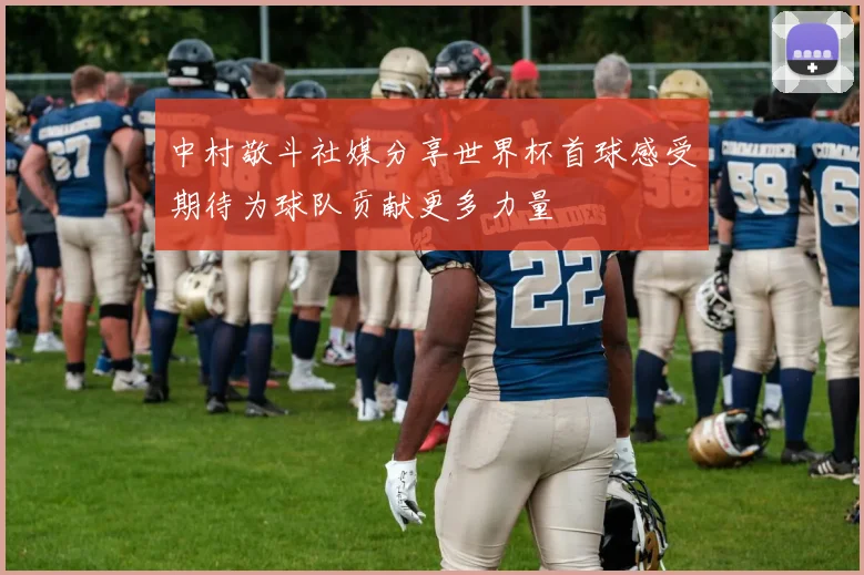 中村敬斗社媒分享世界杯首球感受期待为球队贡献更多力量
