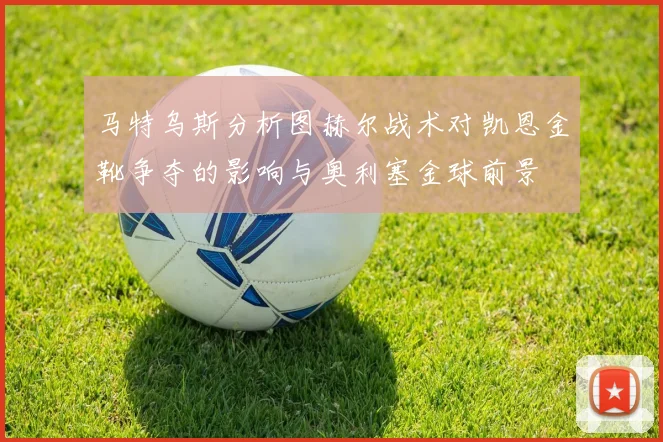 马特乌斯分析图赫尔战术对凯恩金靴争夺的影响与奥利塞金球前景