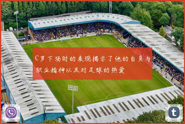 C罗下场时的表现揭示了他的自负与职业精神以及对足球的热爱