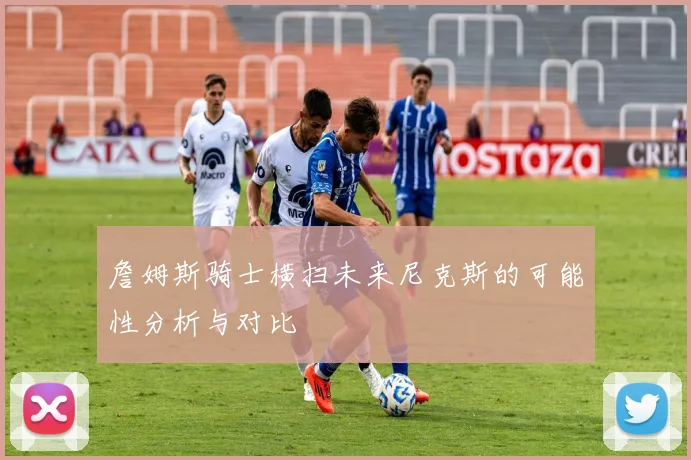 詹姆斯骑士横扫未来尼克斯的可能性分析与对比