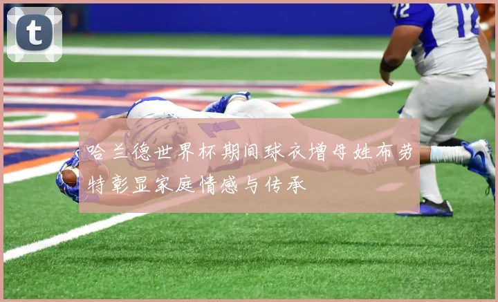 哈兰德世界杯期间球衣增母姓布劳特彰显家庭情感与传承