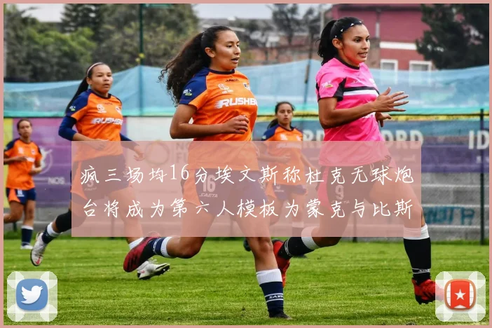 疯三场均16分埃文斯称杜克无球炮台将成为第六人模板为蒙克与比斯利