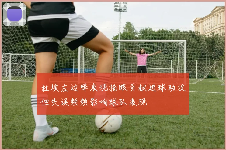 杜埃左边锋表现抢眼贡献进球助攻但失误频频影响球队表现