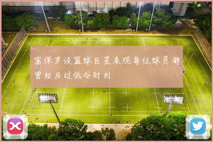 富保罗谈篮球巨星表现每位球员都曾经历过低谷时刻