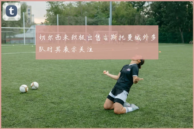 切尔西未积极出售古斯托曼城外多队对其表示关注
