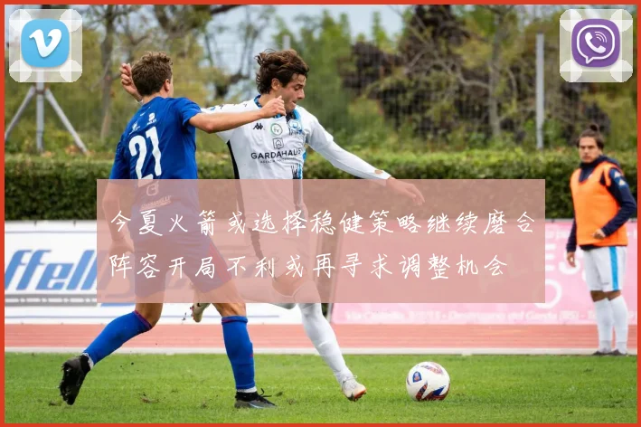 今夏火箭或选择稳健策略继续磨合阵容开局不利或再寻求调整机会